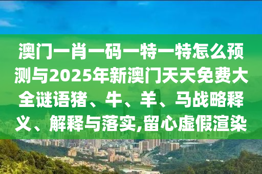 澳門一肖一碼一特一特怎么預測與2025年新澳門天天免費大全謎語豬、牛、羊、馬戰(zhàn)略釋義、解釋與落實,留心虛假渲染