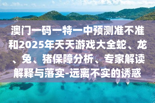 澳門一碼一特一中預測準不準和2025年天天游戲大全蛇、龍、兔、豬保障分析、專家解讀解釋與落實-遠離不實的誘惑
