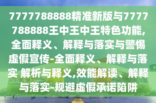 7777788888精準(zhǔn)新版與7777788888王中王中王特色功能,全面釋義、解釋與落實(shí)與警惕虛假宣傳-全面釋義、解釋與落實(shí) 解析與釋義,效能解讀、解釋與落實(shí)-規(guī)避虛假承諾陷阱