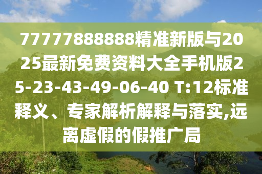 77777888888精準新版與2025最新免費資料大全手機版25-23-43-49-06-40 T:12標準釋義、專家解析解釋與落實,遠離虛假的假推廣局