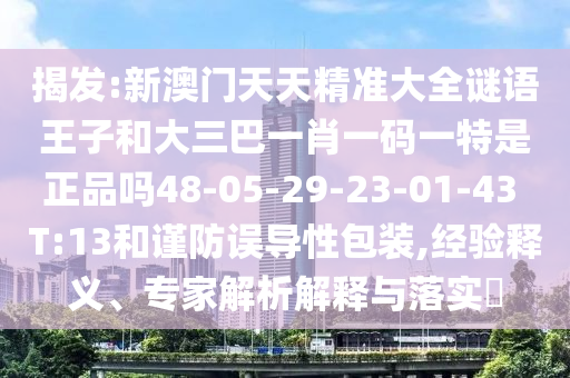 揭發(fā):新澳門天天精準(zhǔn)大全謎語(yǔ)王子和大三巴一肖一碼一特是正品嗎48-05-29-23-01-43 T:13和謹(jǐn)防誤導(dǎo)性包裝,經(jīng)驗(yàn)釋義、專家解析解釋與落實(shí)?