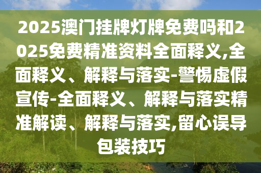 2025澳門掛牌燈牌免費嗎和2025免費精準資料全面釋義,全面釋義、解釋與落實-警惕虛假宣傳-全面釋義、解釋與落實精準解讀、解釋與落實,留心誤導包裝技巧