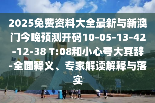 2025免費(fèi)資料大全最新與新澳門今晚預(yù)測開碼10-05-13-42-12-38 T:08和小心夸大其辭-全面釋義、專家解讀解釋與落實(shí)