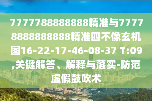 7777788888888精準(zhǔn)與77778888888888精準(zhǔn)四不像玄機(jī)圖16-22-17-46-08-37 T:09,關(guān)鍵解答、解釋與落實(shí)-防范虛假鼓吹術(shù)