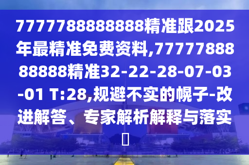 7777788888888精準(zhǔn)跟2025年最精準(zhǔn)免費(fèi)資料,7777788888888精準(zhǔn)32-22-28-07-03-01 T:28,規(guī)避不實(shí)的幌子-改進(jìn)解答、專家解析解釋與落實(shí)?