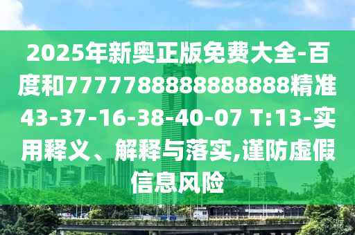 2025年新奧正版免費(fèi)大全-百度和7777788888888888精準(zhǔn)43-37-16-38-40-07 T:13-實(shí)用釋義、解釋與落實(shí),謹(jǐn)防虛假信息風(fēng)險(xiǎn)