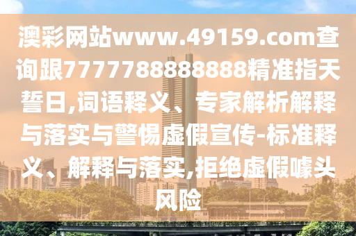 澳彩網(wǎng)站www.49159.соm查詢跟7777788888888精準(zhǔn)指天誓日,詞語釋義、專家解析解釋與落實(shí)與警惕虛假宣傳-標(biāo)準(zhǔn)釋義、解釋與落實(shí),拒絕虛假噱頭風(fēng)險