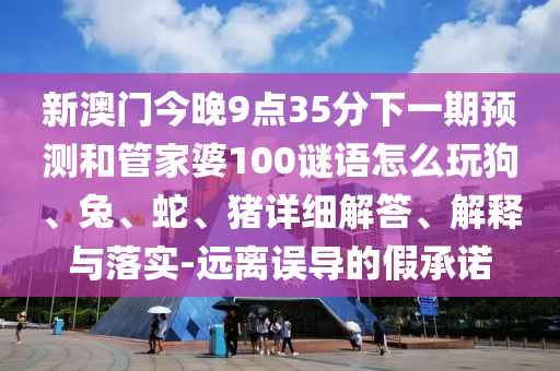 新澳門今晚9點35分下一期預測和管家婆100謎語怎么玩狗、兔、蛇、豬詳細解答、解釋與落實-遠離誤導的假承諾