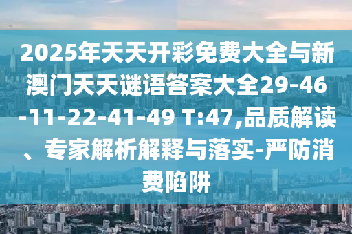 2025年天天開彩免費大全與新澳門天天謎語答案大全29-46-11-22-41-49 T:47,品質解讀、專家解析解釋與落實-嚴防消費陷阱