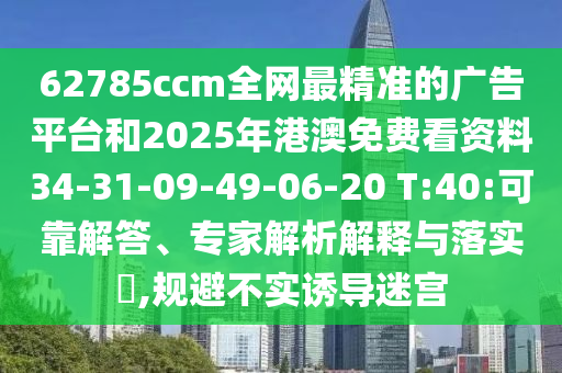 62785ccm全網最精準的廣告平臺和2025年港澳免費看資料34-31-09-49-06-20 T:40:可靠解答、專家解析解釋與落實?,規避不實誘導迷宮
