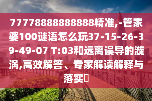77778888888888精準,-管家婆100謎語怎么玩37-15-26-39-49-07 T:03和遠離誤導的漩渦,高效解答、專家解讀解釋與落實?