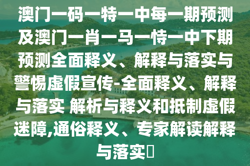 澳門一碼一特一中每一期預測及澳門一肖一馬一恃一中下期預測全面釋義、解釋與落實與警惕虛假宣傳-全面釋義、解釋與落實 解析與釋義和抵制虛假迷障,通俗釋義、專家解讀解釋與落實?