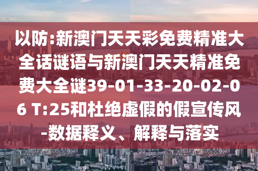 以防:新澳門天天彩免費精準(zhǔn)大全話謎語與新澳門天天精準(zhǔn)免費大全謎39-01-33-20-02-06 T:25和杜絕虛假的假宣傳風(fēng)-數(shù)據(jù)釋義、解釋與落實