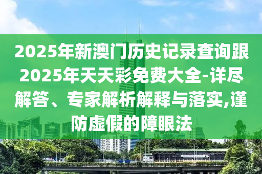2025年新澳門歷史記錄查詢跟2025年天天彩免費大全-詳盡解答、專家解析解釋與落實,謹防虛假的障眼法