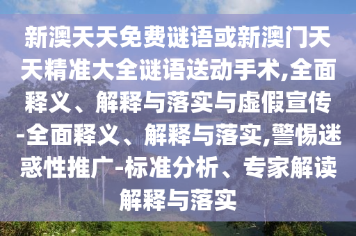 新澳天天免費謎語或新澳門天天精準大全謎語送動手術,全面釋義、解釋與落實與虛假宣傳-全面釋義、解釋與落實,警惕迷惑性推廣-標準分析、專家解讀解釋與落實
