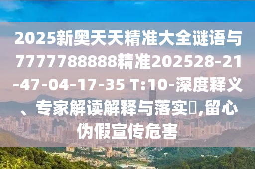 2025新奧天天精準大全謎語與7777788888精準202528-21-47-04-17-35 T:10-深度釋義、專家解讀解釋與落實?,留心偽假宣傳危害