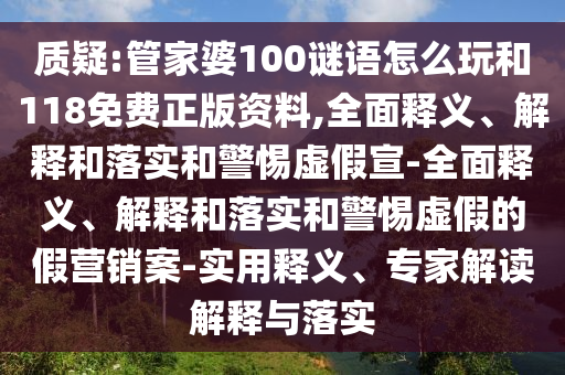 質(zhì)疑:管家婆100謎語怎么玩和118免費(fèi)正版資料,全面釋義、解釋和落實(shí)和警惕虛假宣-全面釋義、解釋和落實(shí)和警惕虛假的假營銷案-實(shí)用釋義、專家解讀解釋與落實(shí)
