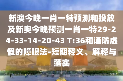 新澳今晚一肖一特預測和投放及新奧今晚預測一肖一特29-24-33-14-20-43 T:36和謹防虛假的障眼法-短期釋義、解釋與落實