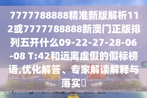 7777788888精準新版解析112或7777788888新澳門正版排列五開什么09-22-27-28-06-08 T:42和遠離虛假的假標榜語,優化解答、專家解讀解釋與落實?