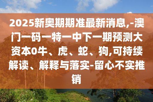 2025新奧期期準最新消息,-澳門一碼一特一中下一期預測大資本0牛、虎、蛇、狗,可持續解讀、解釋與落實-留心不實推銷