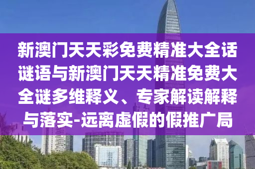 新澳門天天彩免費精準(zhǔn)大全話謎語與新澳門天天精準(zhǔn)免費大全謎多維釋義、專家解讀解釋與落實-遠(yuǎn)離虛假的假推廣局