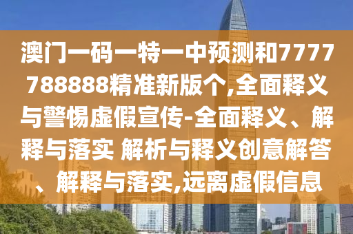澳門一碼一特一中預測和7777788888精準新版個,全面釋義與警惕虛假宣傳-全面釋義、解釋與落實 解析與釋義創意解答、解釋與落實,遠離虛假信息