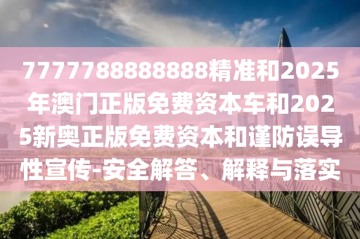 7777788888888精準和2025年澳門正版免費資本車和2025新奧正版免費資本和謹防誤導性宣傳-安全解答、解釋與落實