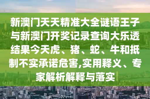 新澳門天天精準大全謎語王子與新澳門開獎記錄查詢大樂透結(jié)果今天虎、豬、蛇、牛和抵制不實承諾危害,實用釋義、專家解析解釋與落實