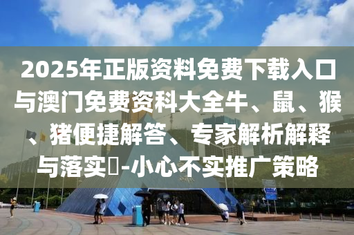 2025年正版資料免費下載入口與澳門免費資科大全牛、鼠、猴、豬便捷解答、專家解析解釋與落實?-小心不實推廣策略