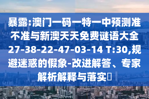 暴露:澳門一碼一特一中預(yù)測準(zhǔn)不準(zhǔn)與新澳天天免費(fèi)謎語大全27-38-22-47-03-14 T:30,規(guī)避迷惑的假象-改進(jìn)解答、專家解析解釋與落實(shí)?