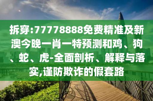 拆穿:77778888免費精準及新澳今晚一肖一特預測和雞、狗、蛇、虎-全面剖析、解釋與落實,謹防欺詐的假套路