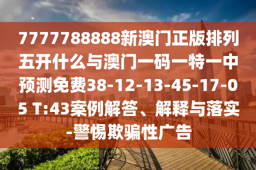 7777788888新澳門正版排列五開什么與澳門一碼一特一中預(yù)測(cè)免費(fèi)38-12-13-45-17-05 T:43案例解答、解釋與落實(shí)-警惕欺騙性廣告