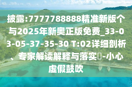 披露:7777788888精準新版?zhèn)€與2025年新奧正版免費_33-03-05-37-35-30 T:02詳細剖析、專家解讀解釋與落實?-小心虛假鼓吹
