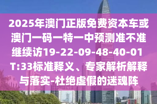 2025年澳門正版免費資本車或澳門一碼一特一中預(yù)測準不準繼續(xù)訪19-22-09-48-40-01 T:33標準釋義、專家解析解釋與落實-杜絕虛假的迷魂陣