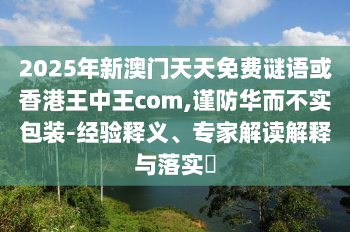 2025年新澳門天天免費謎語或香港王中王com,謹防華而不實包裝-經驗釋義、專家解讀解釋與落實?