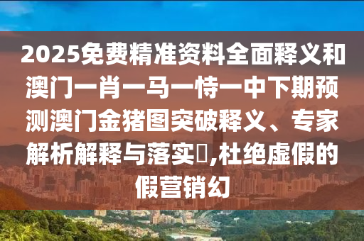 2025免費精準資料全面釋義和澳門一肖一馬一恃一中下期預測澳門金豬圖突破釋義、專家解析解釋與落實?,杜絕虛假的假營銷幻