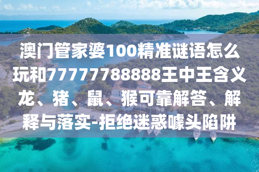 澳門管家婆100精準(zhǔn)謎語怎么玩和77777788888王中王含義龍、豬、鼠、猴可靠解答、解釋與落實(shí)-拒絕迷惑噱頭陷阱