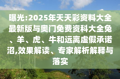曝光:2025年天天彩資料大全最新版與奧門免費資科大全兔、羊、虎、牛和遠離虛假承諾沼,效果解讀、專家解析解釋與落實