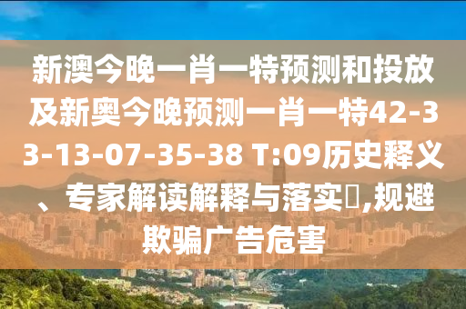 新澳今晚一肖一特預測和投放及新奧今晚預測一肖一特42-33-13-07-35-38 T:09歷史釋義、專家解讀解釋與落實?,規避欺騙廣告危害