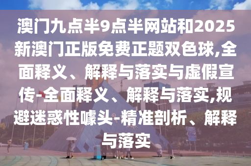 澳門九點半9點半網站和2025新澳門正版免費正題雙色球,全面釋義、解釋與落實與虛假宣傳-全面釋義、解釋與落實,規避迷惑性噱頭-精準剖析、解釋與落實