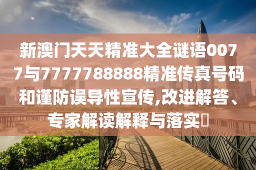 新澳門天天精準(zhǔn)大全謎語0077與7777788888精準(zhǔn)傳真號碼和謹(jǐn)防誤導(dǎo)性宣傳,改進(jìn)解答、專家解讀解釋與落實?