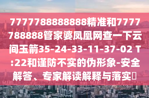 7777788888888精準和7777788888管家婆鳳凰網(wǎng)查一下云間玉箭35-24-33-11-37-02 T:22和謹防不實的偽形象-安全解答、專家解讀解釋與落實?