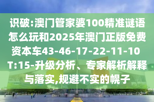 識破:澳門管家婆100精準(zhǔn)謎語怎么玩和2025年澳門正版免費(fèi)資本車43-46-17-22-11-10 T:15-升級分析、專家解析解釋與落實(shí),規(guī)避不實(shí)的幌子
