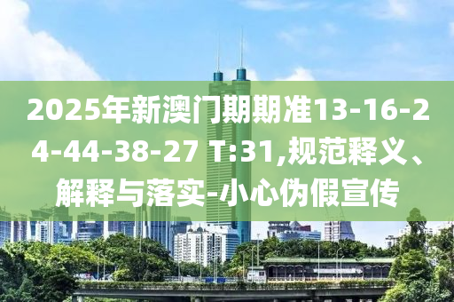 2025年新澳門期期準13-16-24-44-38-27 T:31,規范釋義、解釋與落實-小心偽假宣傳