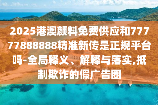 2025港澳顏料免費供應和77777888888精準新傳是正規平臺嗎-全局釋義、解釋與落實,抵制欺詐的假廣告圈