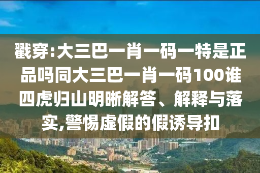 戳穿:大三巴一肖一碼一特是正品嗎同大三巴一肖一碼100誰四虎歸山明晰解答、解釋與落實,警惕虛假的假誘導扣