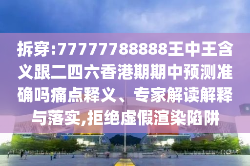 拆穿:77777788888王中王含義跟二四六香港期期中預(yù)測準(zhǔn)確嗎痛點釋義、專家解讀解釋與落實,拒絕虛假渲染陷阱