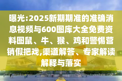 曝光:2025新期期準的準確消息視頻與600圖庫大全免費資料圖鼠、牛、猴、雞和警惕營銷假把戲,渠道解答、專家解讀解釋與落實