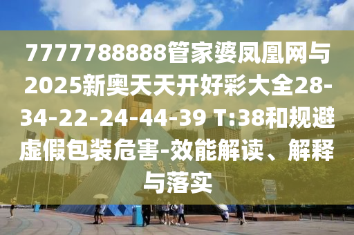 7777788888管家婆鳳凰網與2025新奧天天開好彩大全28-34-22-24-44-39 T:38和規避虛假包裝危害-效能解讀、解釋與落實