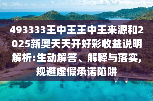 493333王中王王中王來源和2025新奧天天開好彩收益說明解析:生動解答、解釋與落實,規(guī)避虛假承諾陷阱